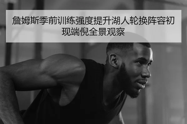 詹姆斯季前训练强度提升湖人轮换阵容初现端倪全景观察