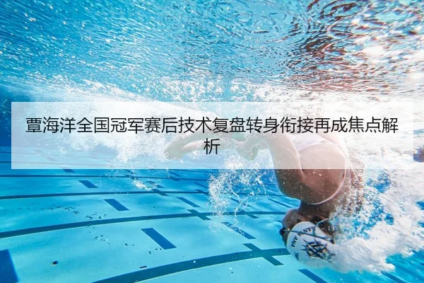 覃海洋全国冠军赛后技术复盘转身衔接再成焦点解析