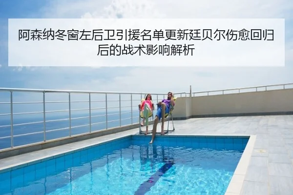 阿森纳冬窗左后卫引援名单更新廷贝尔伤愈回归后的战术影响解析
