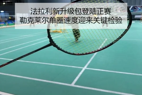 法拉利新升级包登陆正赛 勒克莱尔单圈速度迎来关键检验